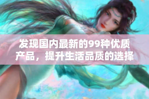 发现国内最新的99种优质产品，提升生活品质的选择指南