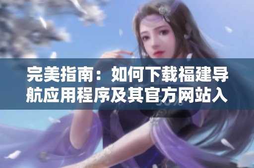 完美指南：如何下载福建导航应用程序及其官方网站入口