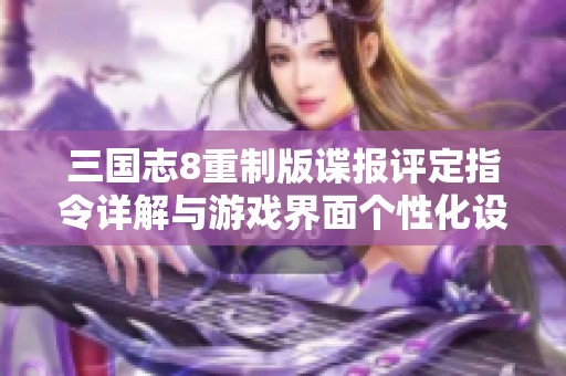 三国志8重制版谍报评定指令详解与游戏界面个性化设置探索