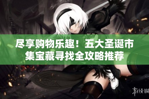 尽享购物乐趣！五大圣诞市集宝藏寻找全攻略推荐