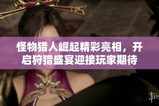 怪物猎人崛起精彩亮相，开启狩猎盛宴迎接玩家期待