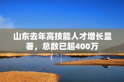 山东去年高技能人才增长显著，总数已超400万