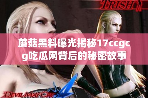 蘑菇黑料曝光揭秘17ccgcg吃瓜网背后的秘密故事