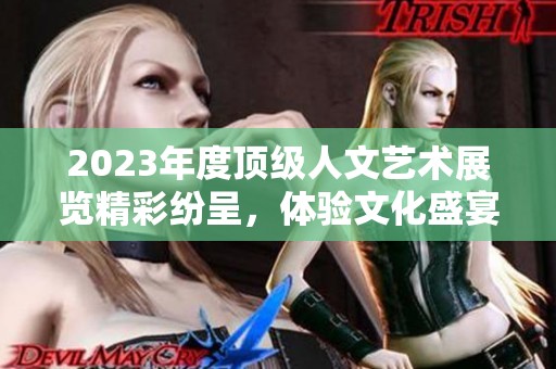 2023年度顶级人文艺术展览精彩纷呈，体验文化盛宴