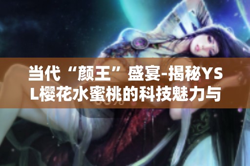 当代“颜王”盛宴-揭秘YSL樱花水蜜桃的科技魅力与美妆新趋势