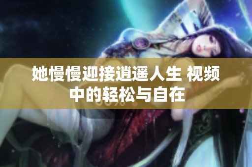 她慢慢迎接逍遥人生 视频中的轻松与自在