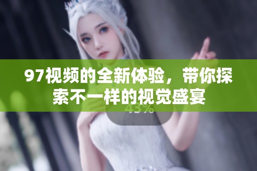 97视频的全新体验，带你探索不一样的视觉盛宴