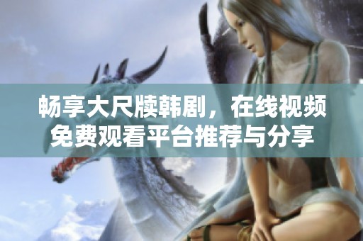 畅享大尺牍韩剧，在线视频免费观看平台推荐与分享