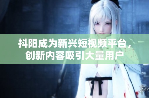 抖阳成为新兴短视频平台，创新内容吸引大量用户