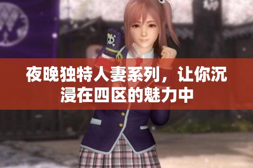 夜晚独特人妻系列，让你沉浸在四区的魅力中