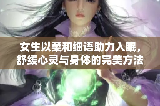 女生以柔和细语助力入眠，舒缓心灵与身体的完美方法