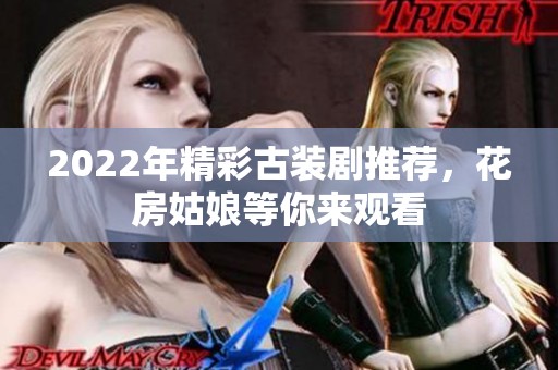 2022年精彩古装剧推荐，花房姑娘等你来观看