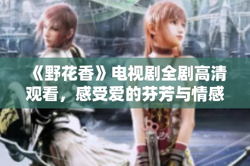 《野花香》电视剧全剧高清观看，感受爱的芬芳与情感的纠葛