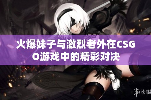 火爆妹子与激烈老外在CSGO游戏中的精彩对决