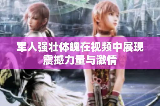 军人强壮体魄在视频中展现震撼力量与激情
