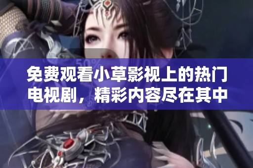 免费观看小草影视上的热门电视剧，精彩内容尽在其中