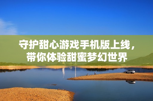 守护甜心游戏手机版上线，带你体验甜蜜梦幻世界