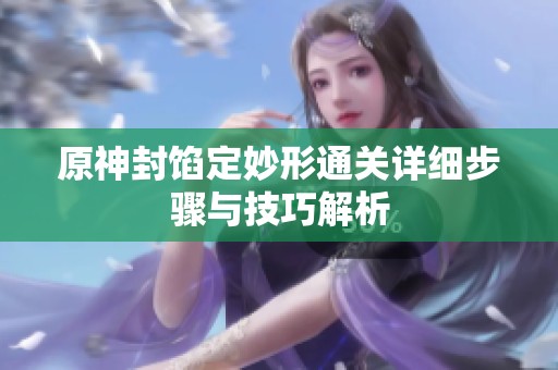 原神封馅定妙形通关详细步骤与技巧解析