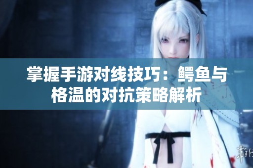 掌握手游对线技巧：鳄鱼与格温的对抗策略解析