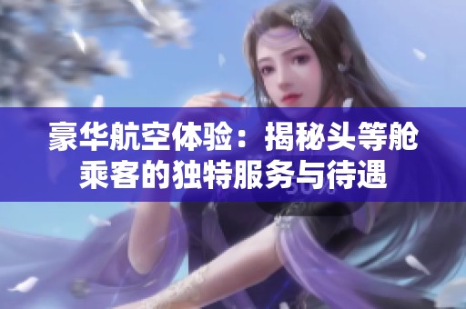 豪华航空体验：揭秘头等舱乘客的独特服务与待遇