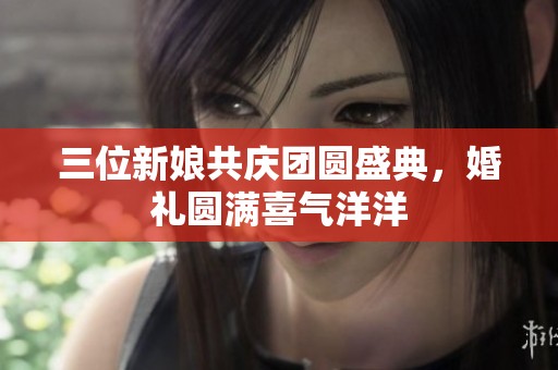 三位新娘共庆团圆盛典，婚礼圆满喜气洋洋