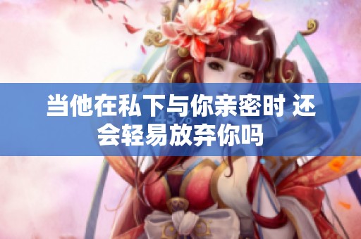 当他在私下与你亲密时 还会轻易放弃你吗