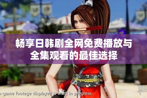 畅享日韩剧全网免费播放与全集观看的最佳选择