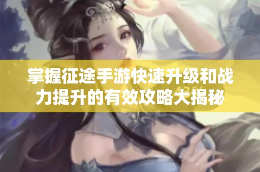 掌握征途手游快速升级和战力提升的有效攻略大揭秘
