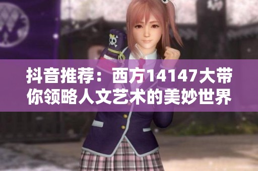 抖音推荐：西方14147大带你领略人文艺术的美妙世界