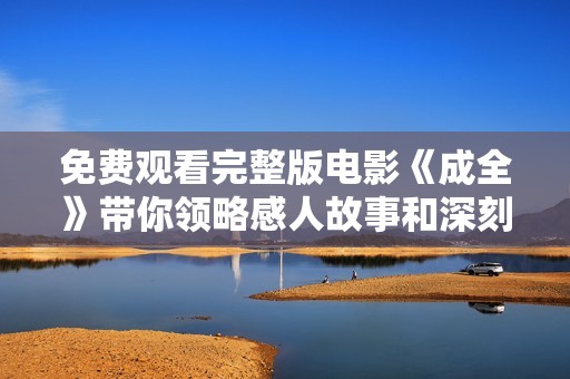 免费观看完整版电影《成全》带你领略感人故事和深刻情感