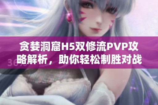 贪婪洞窟H5双修流PVP攻略解析，助你轻松制胜对战！