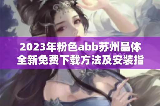 2023年粉色abb苏州晶体全新免费下载方法及安装指南