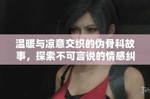 温暖与凉意交织的伪骨科故事，探索不可言说的情感纠葛