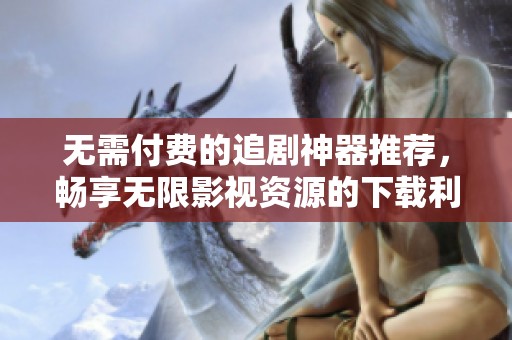 无需付费的追剧神器推荐，畅享无限影视资源的下载利器