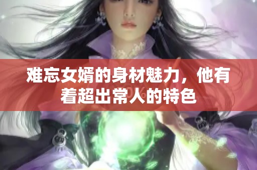难忘女婿的身材魅力，他有着超出常人的特色