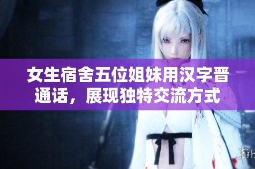 女生宿舍五位姐妹用汉字晋通话，展现独特交流方式