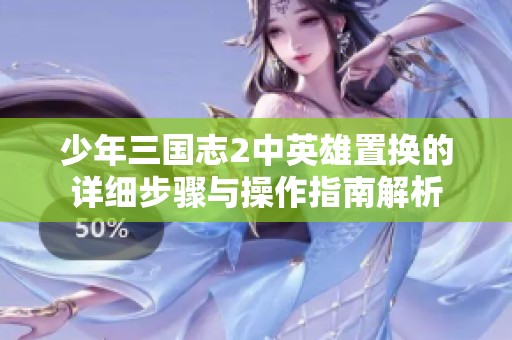 少年三国志2中英雄置换的详细步骤与操作指南解析