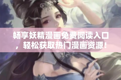 畅享妖精漫画免费阅读入口，轻松获取热门漫画资源！
