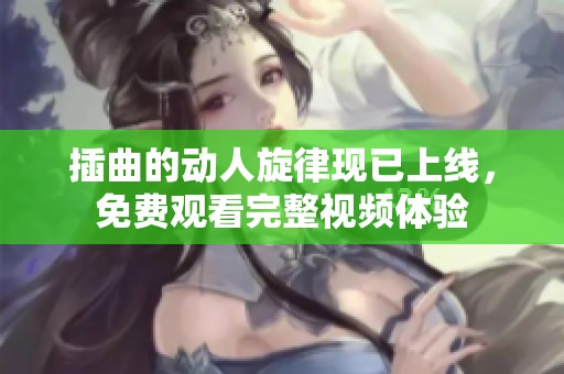 插曲的动人旋律现已上线，免费观看完整视频体验