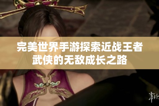 完美世界手游探索近战王者武侠的无敌成长之路