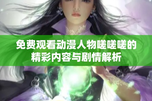 免费观看动漫人物嗟嗟嗟的精彩内容与剧情解析