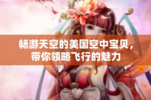 畅游天空的美国空中宝贝，带你领略飞行的魅力