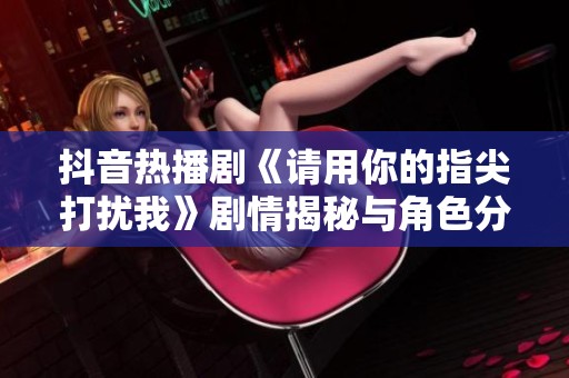 抖音热播剧《请用你的指尖打扰我》剧情揭秘与角色分析
