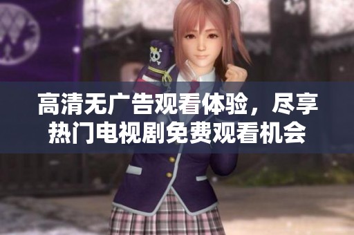高清无广告观看体验，尽享热门电视剧免费观看机会
