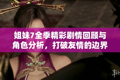 姐妹7全季精彩剧情回顾与角色分析，打破友情的边界