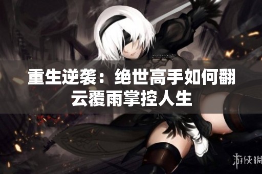 重生逆袭：绝世高手如何翻云覆雨掌控人生