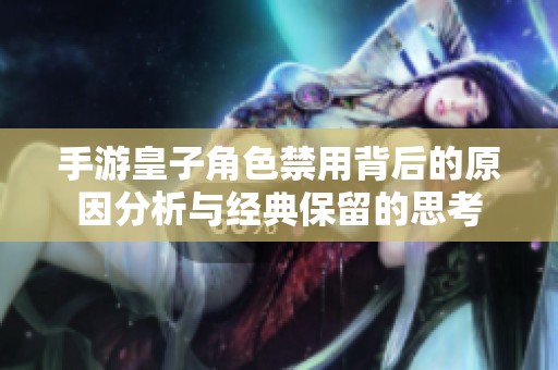 手游皇子角色禁用背后的原因分析与经典保留的思考