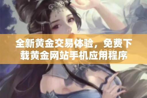 全新黄金交易体验，免费下载黄金网站手机应用程序