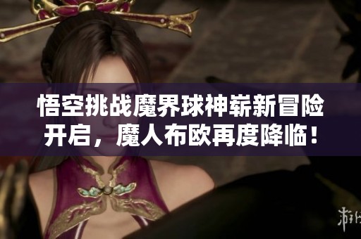 悟空挑战魔界球神崭新冒险开启，魔人布欧再度降临！