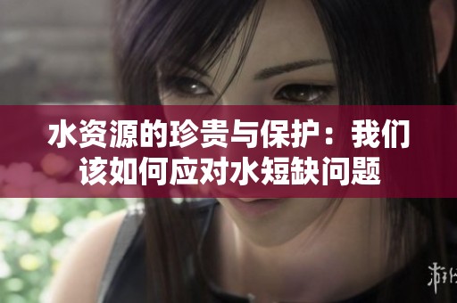 水资源的珍贵与保护：我们该如何应对水短缺问题